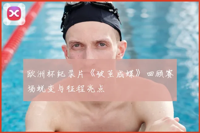 欧洲杯纪录片《破茧成蝶》回顾赛场蜕变与征程亮点