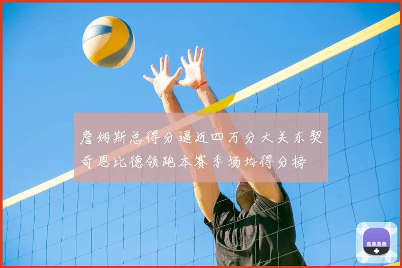 詹姆斯总得分逼近四万分大关东契奇恩比德领跑本赛季场均得分榜