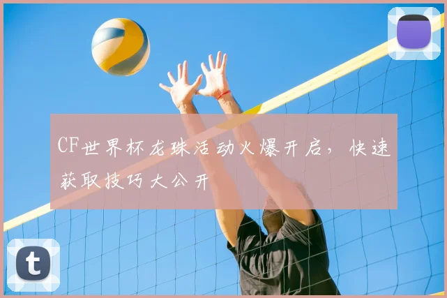 CF世界杯龙珠活动火爆开启，快速获取技巧大公开