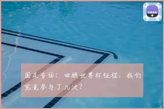 国足专访：回顾世界杯征程，我们究竟参与了几次？