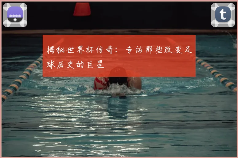 揭秘世界杯传奇：专访那些改变足球历史的巨星