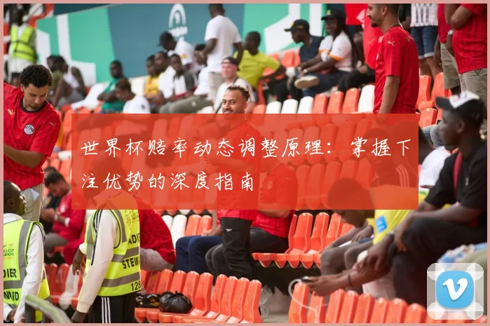 世界杯赔率动态调整原理：掌握下注优势的深度指南