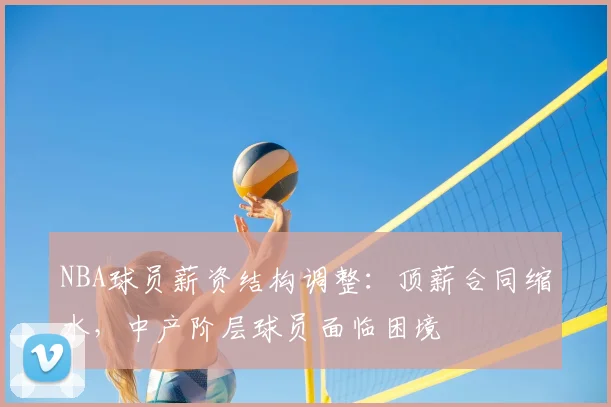 NBA球员薪资结构调整：顶薪合同缩水，中产阶层球员面临困境
