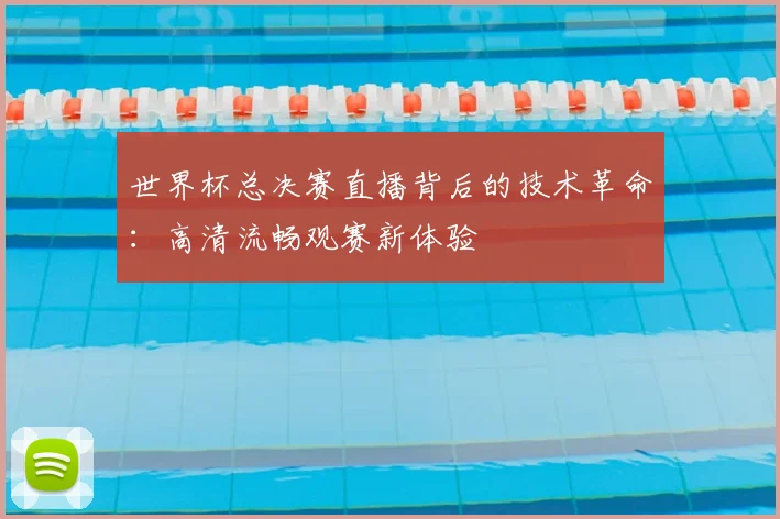 世界杯总决赛直播背后的技术革命：高清流畅观赛新体验