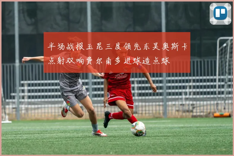 半场战报玉昆三度领先东吴奥斯卡点射双响费尔南多进球造点球
