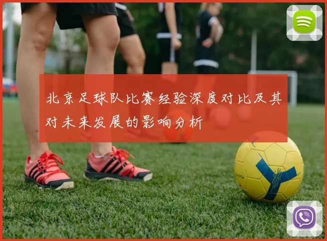 北京足球队比赛经验深度对比及其对未来发展的影响分析