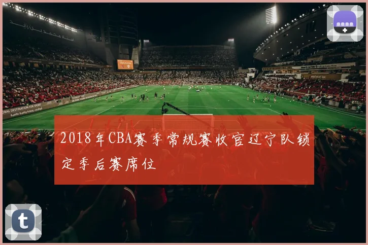 2018年CBA赛季常规赛收官辽宁队锁定季后赛席位