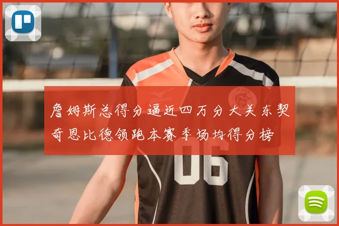詹姆斯总得分逼近四万分大关东契奇恩比德领跑本赛季场均得分榜