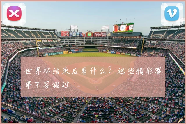 世界杯结束后看什么？这些精彩赛事不容错过