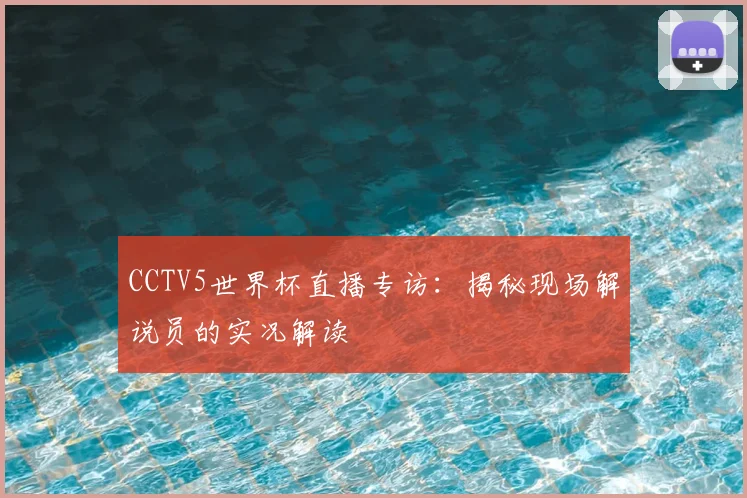 CCTV5世界杯直播专访：揭秘现场解说员的实况解读