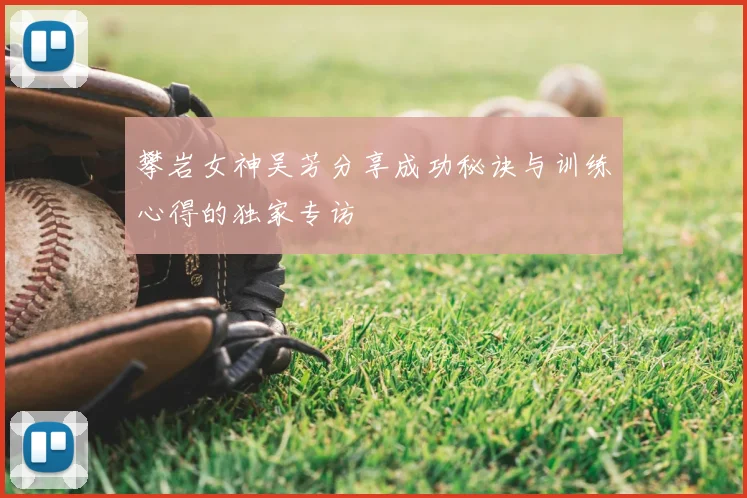 攀岩女神吴芳分享成功秘诀与训练心得的独家专访