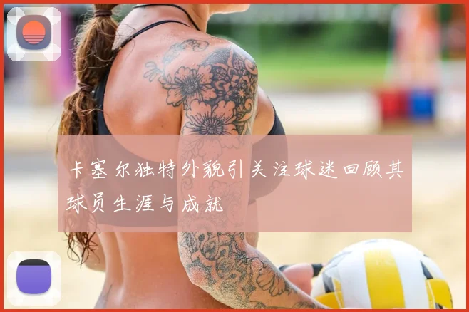 卡塞尔独特外貌引关注球迷回顾其球员生涯与成就