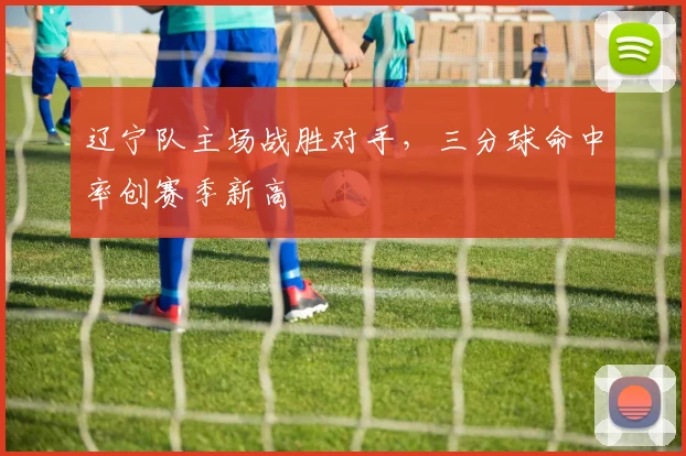 辽宁队主场战胜对手，三分球命中率创赛季新高