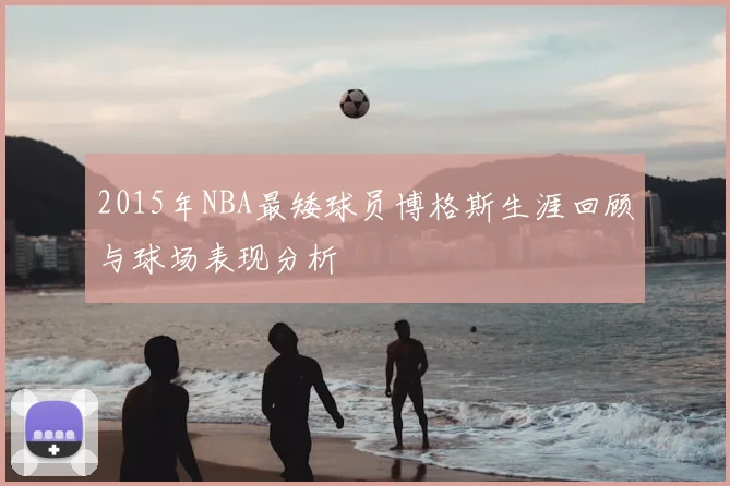 2015年NBA最矮球员博格斯生涯回顾与球场表现分析