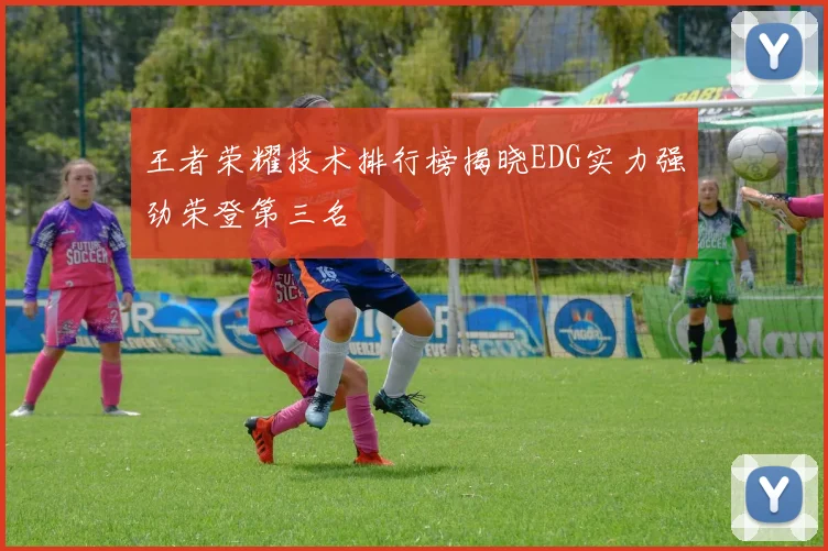 王者荣耀技术排行榜揭晓EDG实力强劲荣登第三名