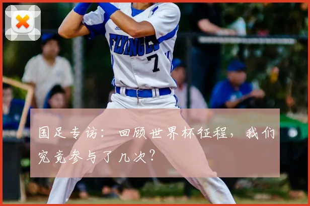 国足专访：回顾世界杯征程，我们究竟参与了几次？