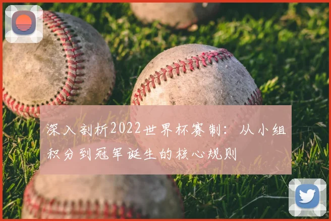 深入剖析2022世界杯赛制：从小组积分到冠军诞生的核心规则