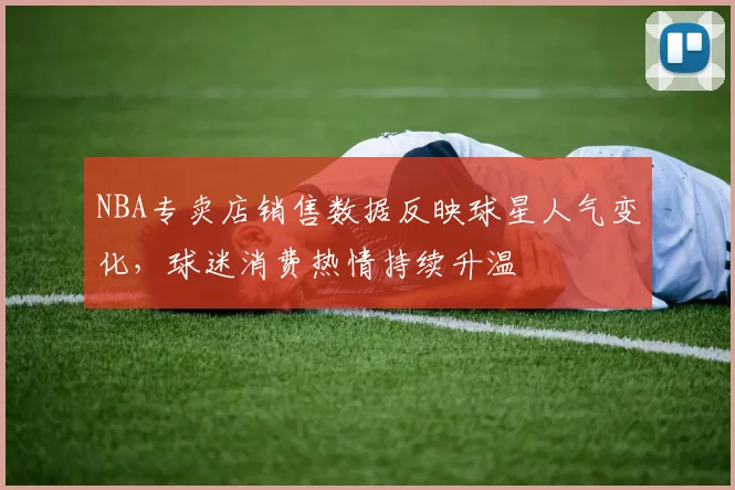 NBA专卖店销售数据反映球星人气变化，球迷消费热情持续升温