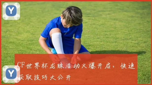 CF世界杯龙珠活动火爆开启，快速获取技巧大公开