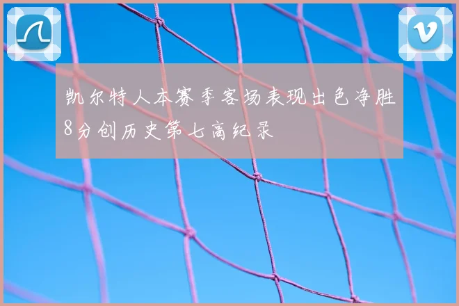 凯尔特人本赛季客场表现出色净胜8分创历史第七高纪录