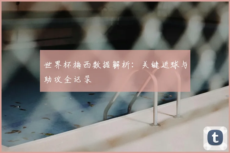 世界杯梅西数据解析：关键进球与助攻全记录