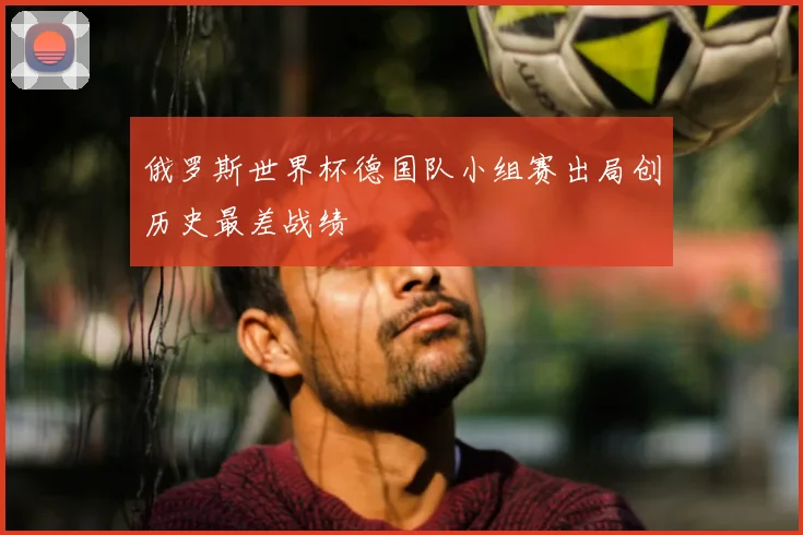 俄罗斯世界杯德国队小组赛出局创历史最差战绩