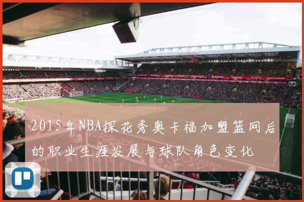 2015年NBA探花秀奥卡福加盟篮网后的职业生涯发展与球队角色变化