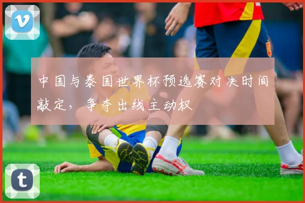 中国与泰国世界杯预选赛对决时间敲定，争夺出线主动权