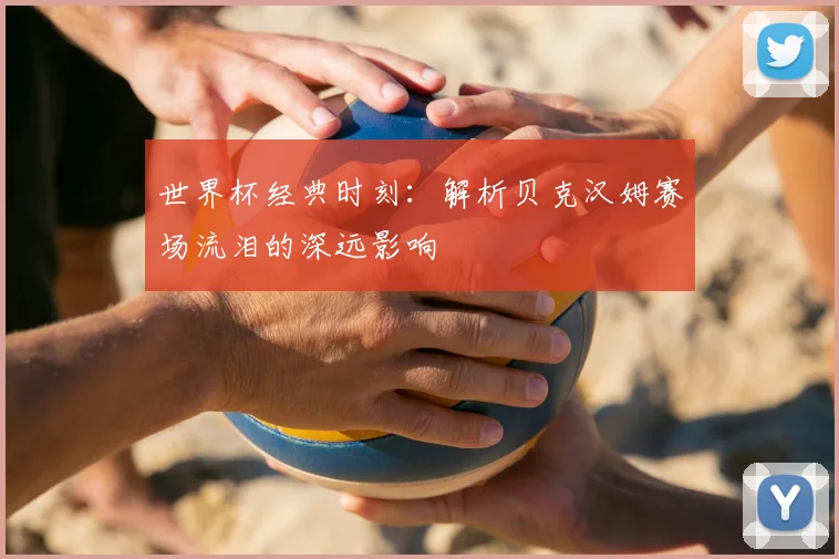 世界杯经典时刻：解析贝克汉姆赛场流泪的深远影响
