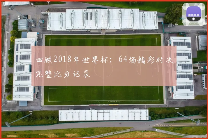 回顾2018年世界杯：64场精彩对决完整比分记录