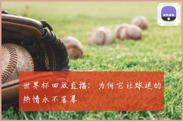 世界杯回放直播：为何它让球迷的热情永不落幕
