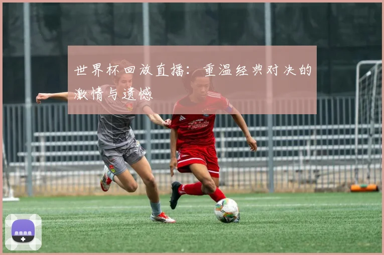 世界杯回放直播：重温经典对决的激情与遗憾