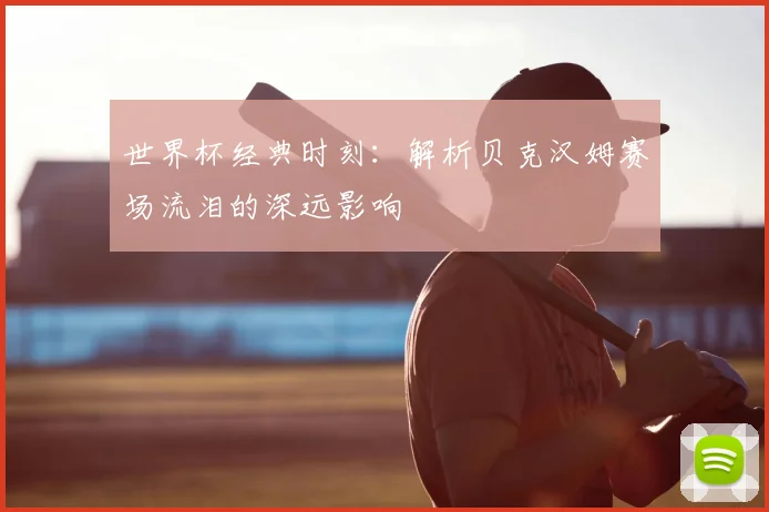 世界杯经典时刻：解析贝克汉姆赛场流泪的深远影响