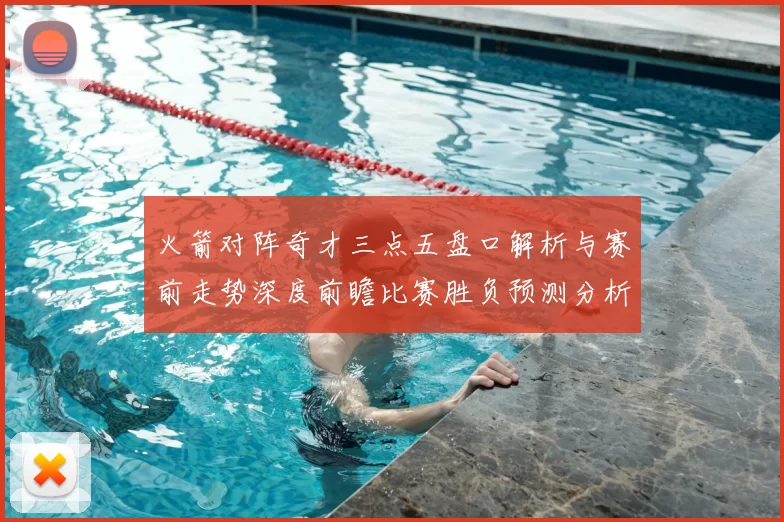 火箭对阵奇才三点五盘口解析与赛前走势深度前瞻比赛胜负预测分析