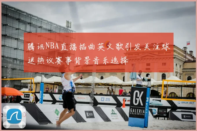 腾讯NBA直播插曲英文歌引发关注球迷热议赛事背景音乐选择