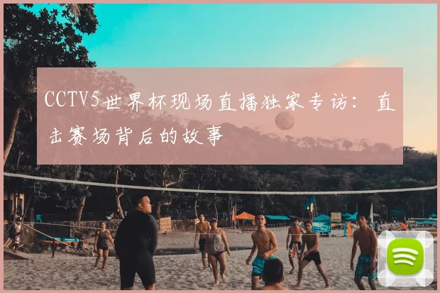 CCTV5世界杯现场直播独家专访：直击赛场背后的故事