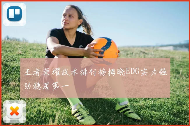 王者荣耀技术排行榜揭晓EDG实力强劲稳居第一