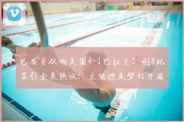 巴洛贡双响美国4-1巴拉圭！创8纪录引全美热议：主场迎来梦幻开局