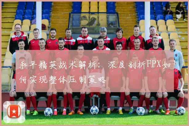和平精英战术解析：深度剖析FPX如何实现整体压制策略