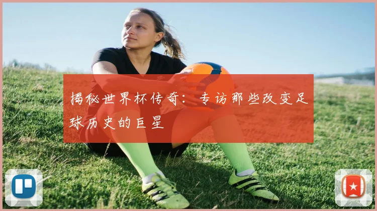 揭秘世界杯传奇：专访那些改变足球历史的巨星