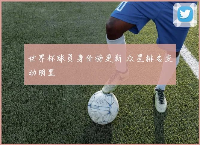 世界杯球员身价榜更新 众星排名变动明显