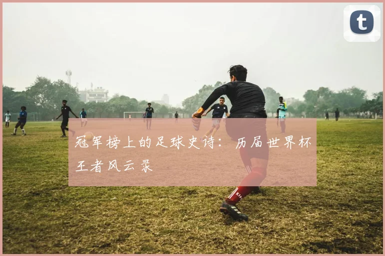 冠军榜上的足球史诗：历届世界杯王者风云录