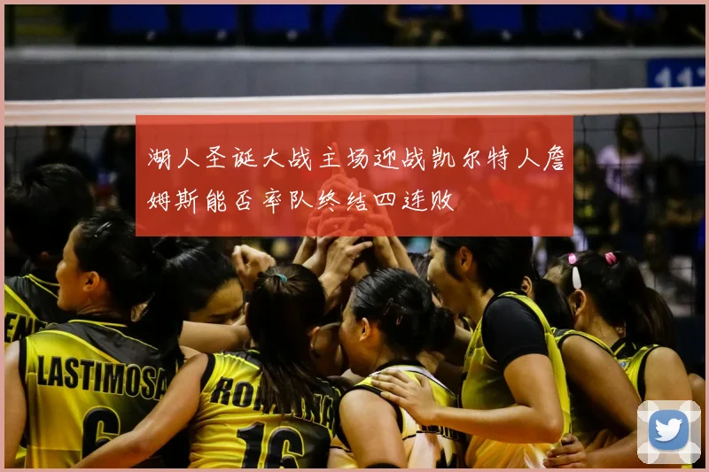 湖人圣诞大战主场迎战凯尔特人詹姆斯能否率队终结四连败