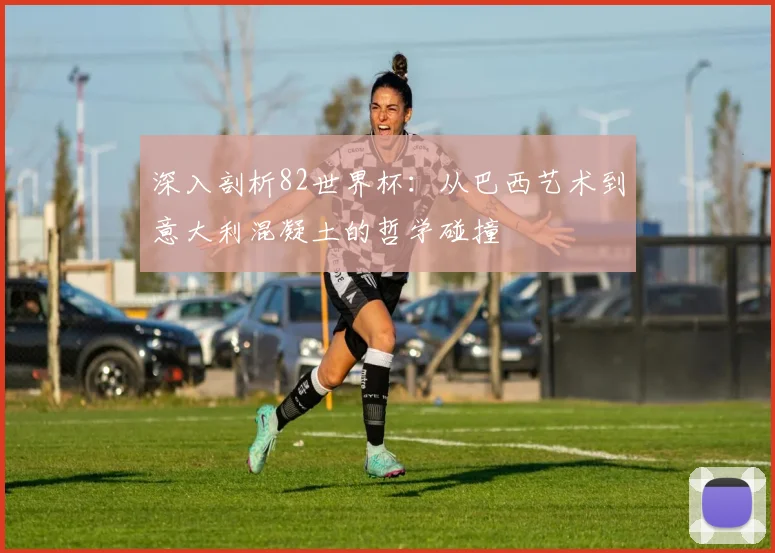 深入剖析82世界杯：从巴西艺术到意大利混凝土的哲学碰撞