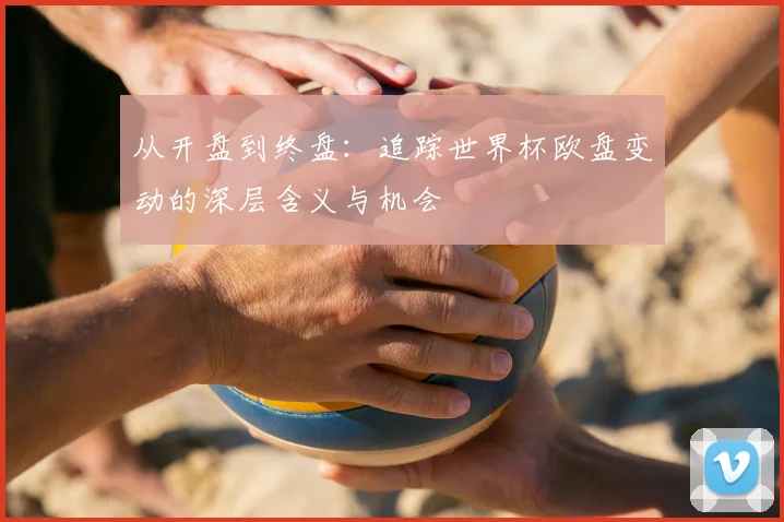 从开盘到终盘：追踪世界杯欧盘变动的深层含义与机会