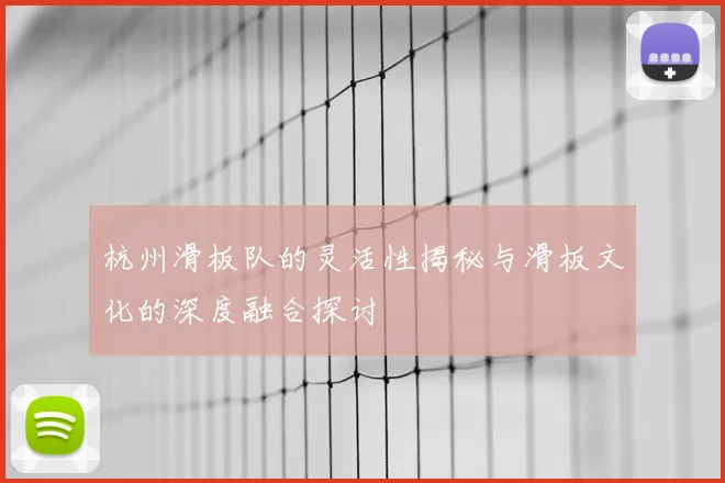 杭州滑板队的灵活性揭秘与滑板文化的深度融合探讨