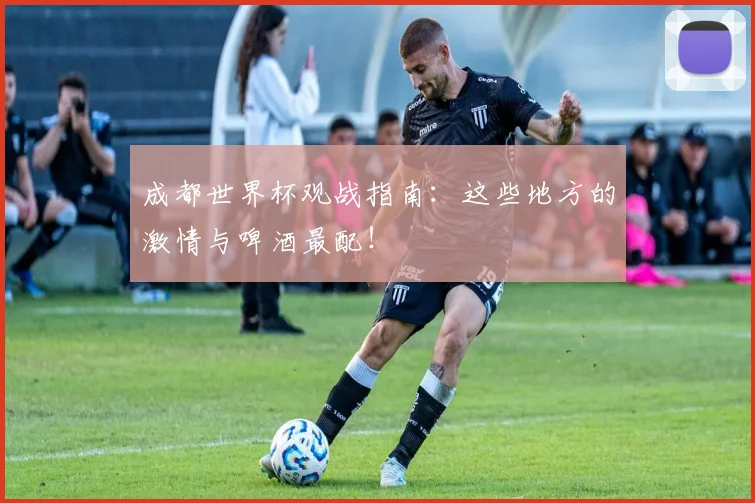 成都世界杯观战指南：这些地方的激情与啤酒最配！